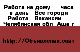 Работа на дому 2-3 часа в день - Все города Работа » Вакансии   . Челябинская обл.,Аша г.